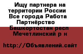 Ищу партнера на территории России  - Все города Работа » Партнёрство   . Башкортостан респ.,Мечетлинский р-н